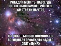 Рита,для меня ты навсегда останешься самой лучшей не смотря ни на что:) Ты что-то больше космоса ты вселенная:) Прости что надоел опять:)Мир?