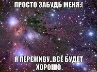 Просто забудь меня:( Я переживу..всё будет хорошо