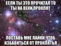 если ты это прочитал то ты на веки проклят поставь мне лайки чтоб избавиться от проклятья