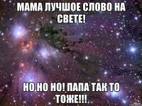 мама лучшое слово на свете! но но но! папа так то тоже!!!