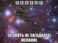 13.12.13 13:12:13 эх,опять не загадал(а) желание