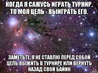 Когда я сажусь играть турнир, то моя цель - выиграть его. Заметьте, я не ставлю перед собой цель выжить в турнире или вернуть назад свой байин