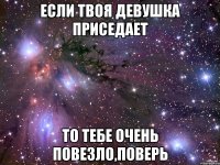 Если твоя девушка приседает То тебе очень повезло,поверь