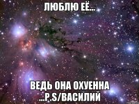 ЛЮБЛЮ ЕЁ... ВЕДЬ ОНА ОХУЕННА ...P.s/Василий