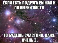 Если есть подруга рыжая и по имени Настя то будешь счастлив, даже очень ;)