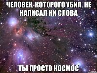 Человек, которого убил, не написал ни слова Ты просто космос