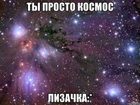 ты просто космос Лизачка:*