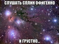 слушать сплин офигенно и грустно...