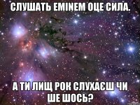 Слушать Eminem Оце Сила. А ти лищ рок слухаєш чи ше шось?