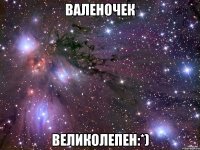 Валеночек великолепен:*)