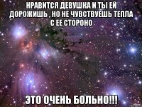 нравится девушка и ты ей дорожишь , но не чувствуешь тепла с ее стороно Это очень больно!!!