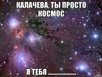 Калачева, ты просто космос я тебя ....................