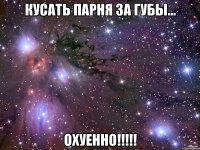 кусать парня за губы... охуенно!!!!!