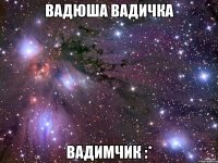 Вадюша Вадичка Вадимчик :*