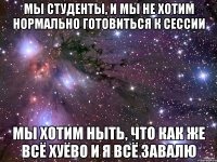 мы студенты, и мы не хотим нормально готовиться к сессии мы хотим ныть, что как же всё хуёво и я всё завалю