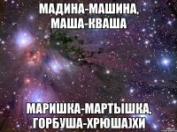 мадина-машина, маша-кваша маришка-мартышка, горбуша-хрюша)хи