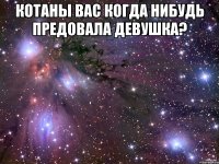 Котаны вас когда нибудь предовала девушка? 