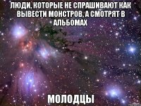 люди, которые не спрашивают как вывести монстров, а смотрят в альбомах молодцы