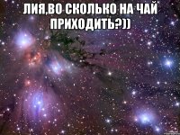 Лия,во сколько на чай приходить?)) 