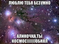 Люблю тебя безумно Алиночка,ты космос))))))Обнял