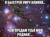 Я быстрей умру Алинка... Чем предам тебя моя родная.....