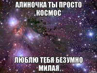 Алиночка ты просто космос люблю тебя безумно милая