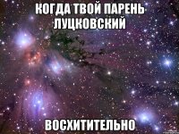 КОГДА ТВОЙ ПАРЕНЬ ЛУЦКОВСКИЙ ВОСХИТИТЕЛЬНО