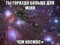 Ты гораздо больше для меня Чем космос♥