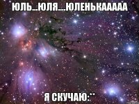 Юль...Юля....Юленькааааа Я СКУЧАЮ:**