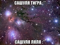 Сашуля Тигра :** Сашуля ляля :**