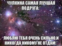 Чулкина самая лучшая подруга:* Люблю тебя очень сильно,и никогда никому не отдам:*