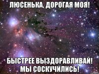 Люсенька, дорогая моя! Быстрее выздоравливай! Мы соскучились!