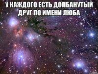 У каждого есть долбанутый друг по имени Люба 