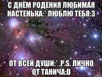 С Днём Родения любимая Настенька:* люблю тебя:3 От всей души:* ,P.s. лично от Танича:D