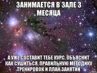 Занимается в зале 3 месяца А уже составит тебе курс, объяснит как сушиться, правильную методику тренировок и план занятий