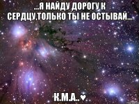 ...я найду дорогу к сердцу,только ты не остывай... К.М.А..♥