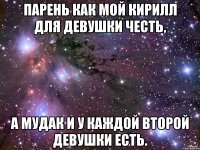 Парень как мой Кирилл для девушки честь, а мудак и у каждой второй девушки есть.