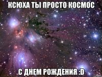 Ксюха ты просто космос С днем рождения :D