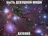 Быть девушкой Миши Ахуенно