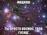 МАЦНЯШ ТЫ ПРОСТО КОСМОС. ТВОЙ ГУСЯШ.