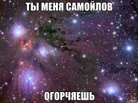 ты меня Самойлов огорчяешь