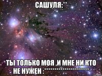 Сашуля:** Ты только моя ,и мне ни кто не нужен :**********************