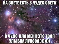 на свете есть 8 чудес света 8 чудо для меня это твоя улыбка Лукося:)))))))