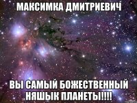 Максимка Дмитриевич Вы самый божественный няшык планеты!!!!