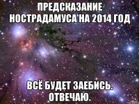 Предсказание Нострадамуса на 2014 год Всё будет заебись. Отвечаю.