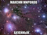 Максим Миронов Ахуенный*_*