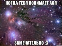 когда тебя понимает Ася замечательно :з