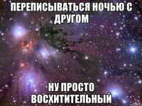 переписываться ночью с другом ну просто восхитительный