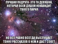 Лучшая подруга -это та девушка, которая всей душой ненавидит твоего парня Но все равно всегда выслушает тонну рассказов о нем и даст совет