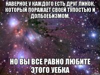 наверное у каждого есть друг Линок, который поражает своей тупостью и долбоебизмом, но вы все равно любите этого уебка